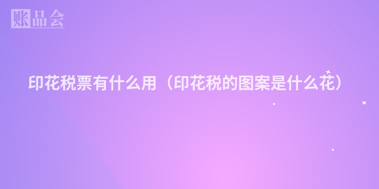 印花税票有什么用（印花税的图案是什么花）