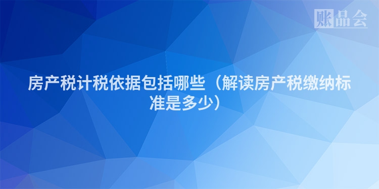 房产税计税依据包括哪些(解读房产税缴纳标准是多少)