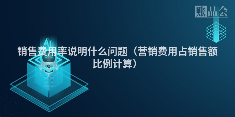 销售费用率说明什么问题（营销费用占销售额比例计算）
