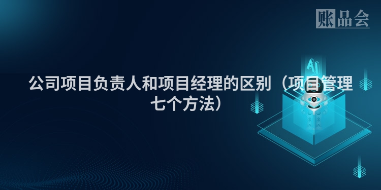 公司项目负责人和项目经理的区别（项目管理七个方法）
