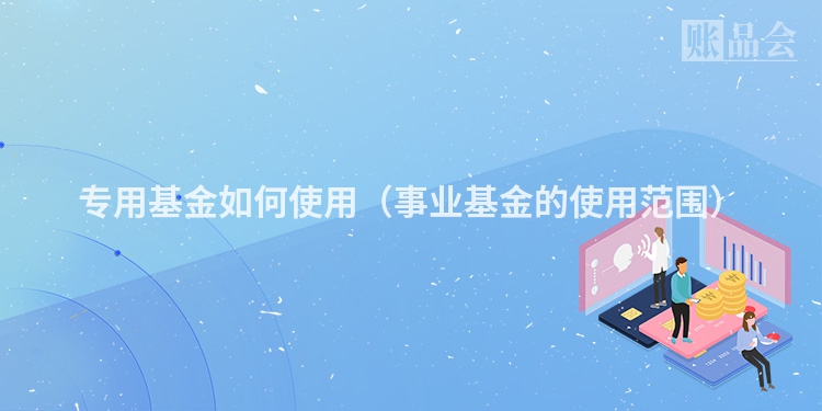 专用基金如何使用（事业基金的使用范围）