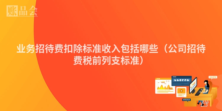 业务招待费扣除标准收入包括哪些（公司招待费税前列支标准）