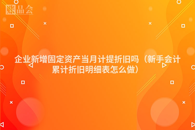 企业新增固定资产当月计提折旧吗（新手会计累计折旧明细表怎么做）