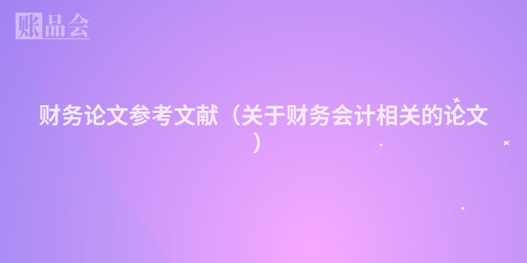 财务论文参考文献（关于财务会计相关的论文）