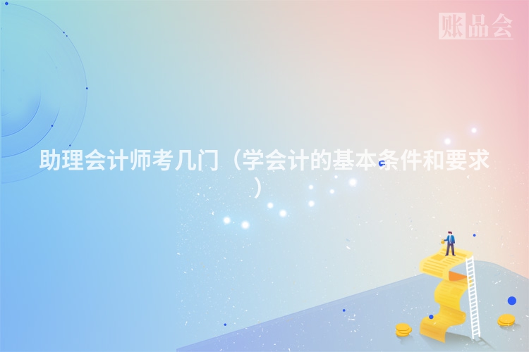助理会计师考几门（学会计的基本条件和要求）