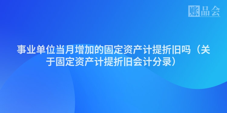 事业单位当月增加的固定资产计提折旧吗（关于固定资产计提折旧会计分录）