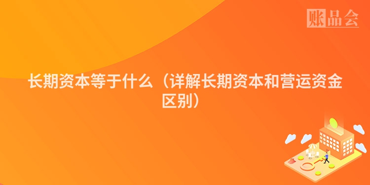 长期资本等于什么（详解长期资本和营运资金区别）