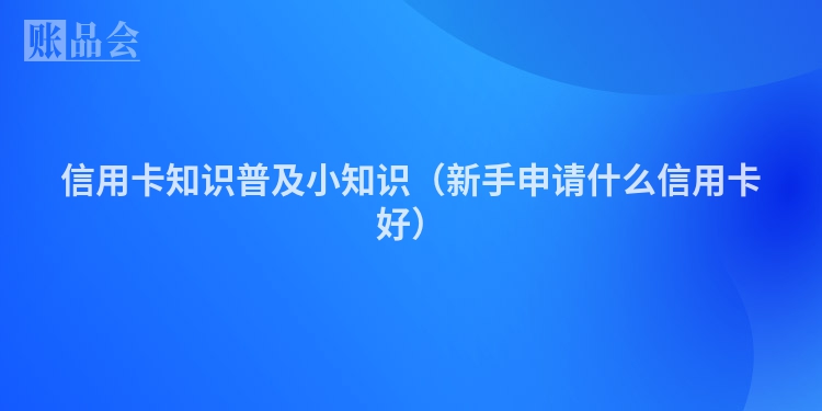 信用卡知识普及小知识（新手申请什么信用卡好）