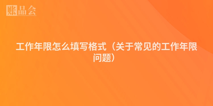 工作年限怎么填写格式（关于常见的工作年限问题）