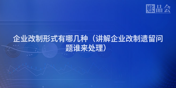 企业改制形式有哪几种（讲解企业改制遗留问题谁来处理）