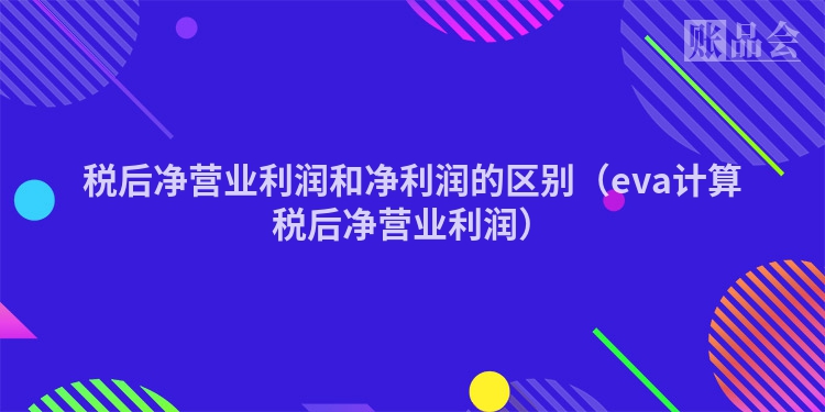 税后净营业利润和净利润的区别（eva计算税后净营业利润）