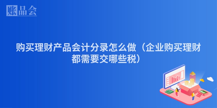购买理财产品会计分录怎么做（企业购买理财都需要交哪些税）