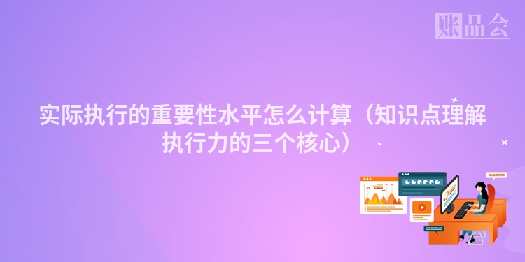 实际执行的重要性水平怎么计算（知识点理解执行力的三个核心）