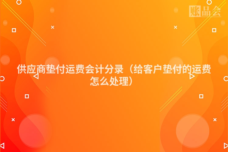 供应商垫付运费会计分录（给客户垫付的运费怎么处理）