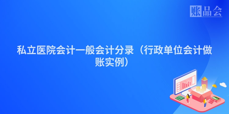 私立医院会计一般会计分录（行政单位会计做账实例）
