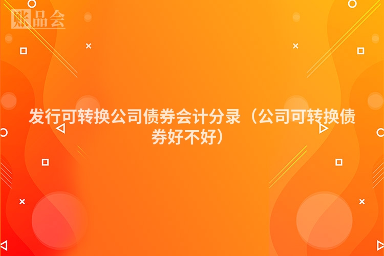 发行可转换公司债券会计分录（公司可转换债券好不好）