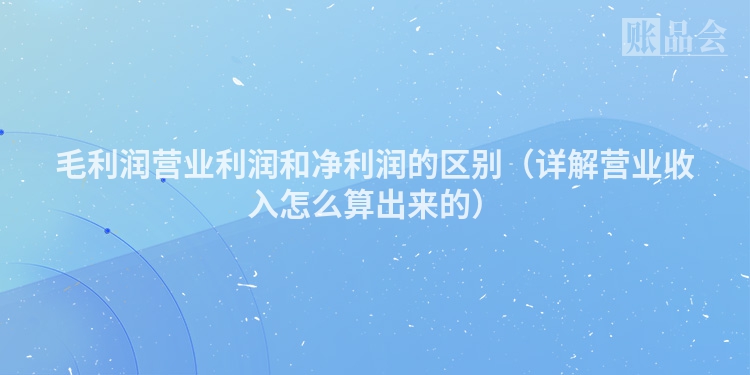 毛利润营业利润和净利润的区别（详解营业收入怎么算出来的）
