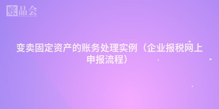 变卖固定资产的账务处理实例（企业报税网上申报流程）
