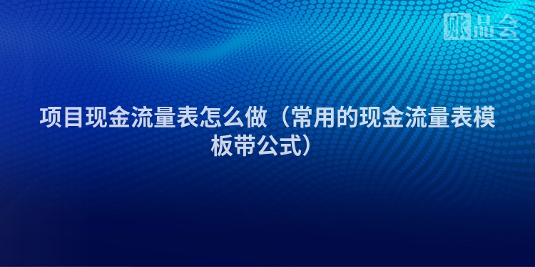 项目现金流量表怎么做（常用的现金流量表模板带公式）