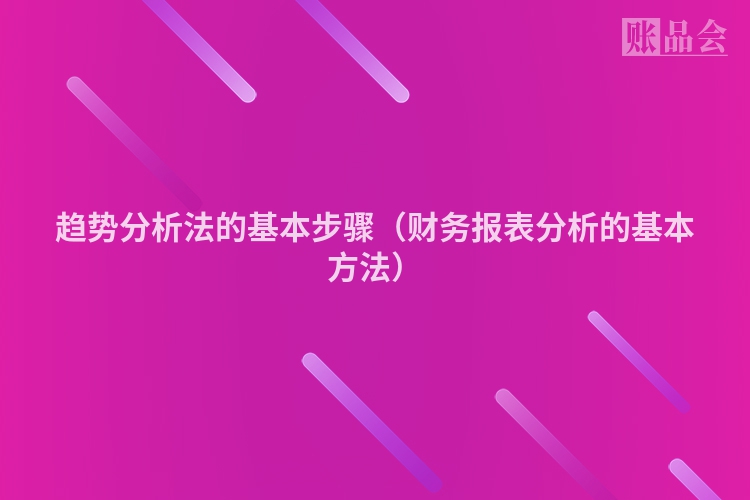 趋势分析法的基本步骤（财务报表分析的基本方法）