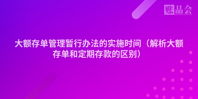 大额存单管理暂行办法的实施时间（解析大额存单和定期存款的区别）