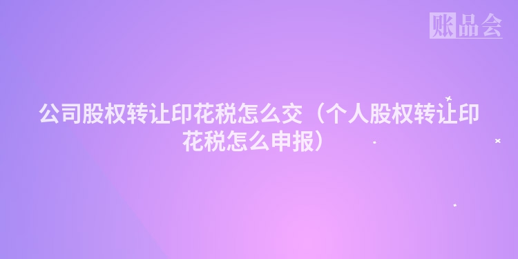 公司股权转让印花税怎么交（个人股权转让印花税怎么申报）