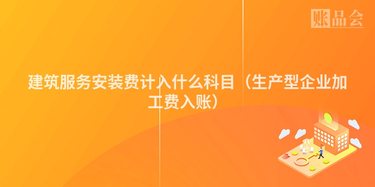 建筑服务安装费计入什么科目（生产型企业加工费入账）