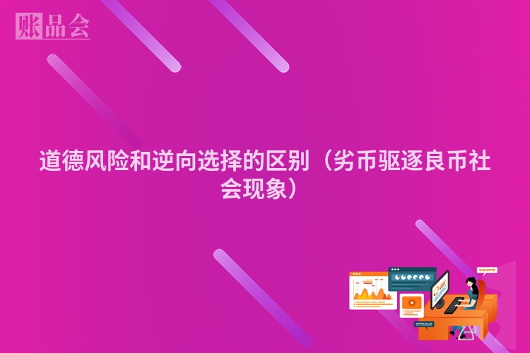 道德风险和逆向选择的区别(劣币驱逐良币社会现象)