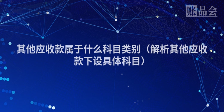 其他应收款属于什么科目类别（解析其他应收款下设具体科目）