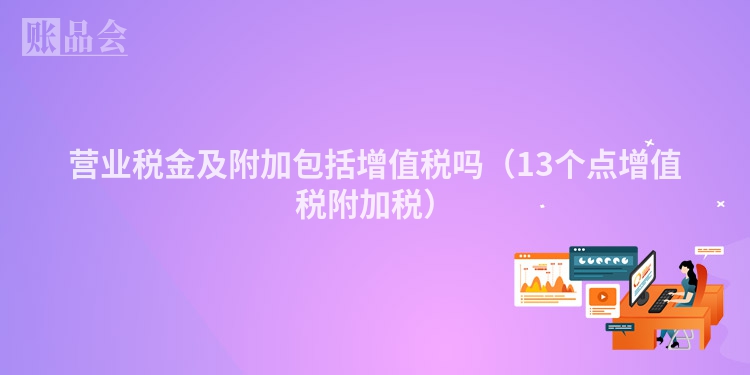 营业税金及附加包括增值税吗（13个点增值税附加税）