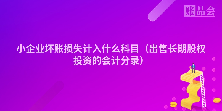 小企业坏账损失计入什么科目（出售长期股权投资的会计分录）