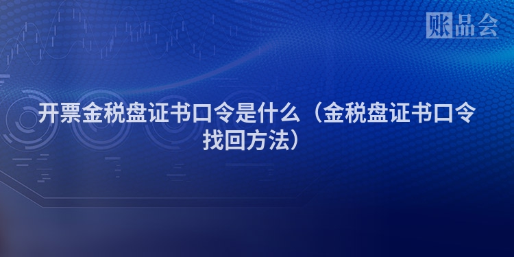 开票金税盘证书口令是什么（金税盘证书口令找回方法）