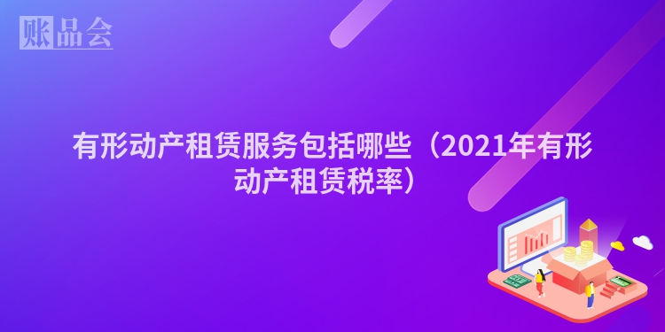 有形动产租赁服务包括哪些（2021年有形动产租赁税率）