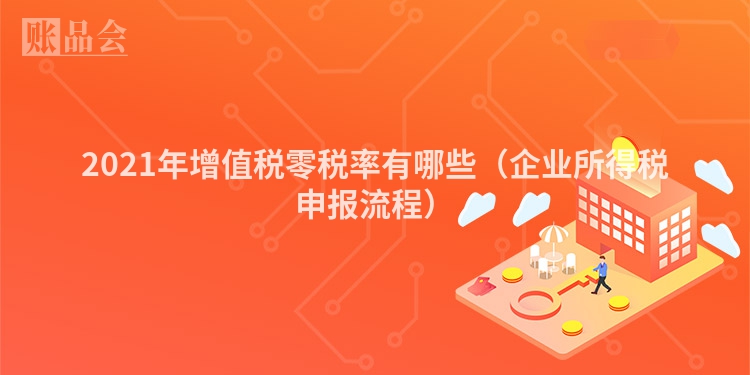 2021年增值税零税率有哪些（企业所得税申报流程）