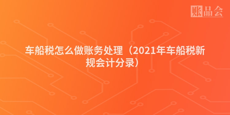 车船税怎么做账务处理（2021年车船税新规会计分录）