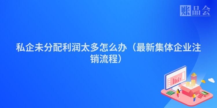 私企未分配利润太多怎么办（最新集体企业注销流程）