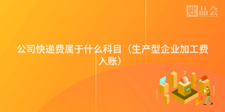 公司快递费属于什么科目（生产型企业加工费入账）