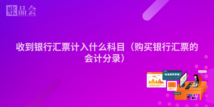 收到银行汇票计入什么科目（购买银行汇票的会计分录）