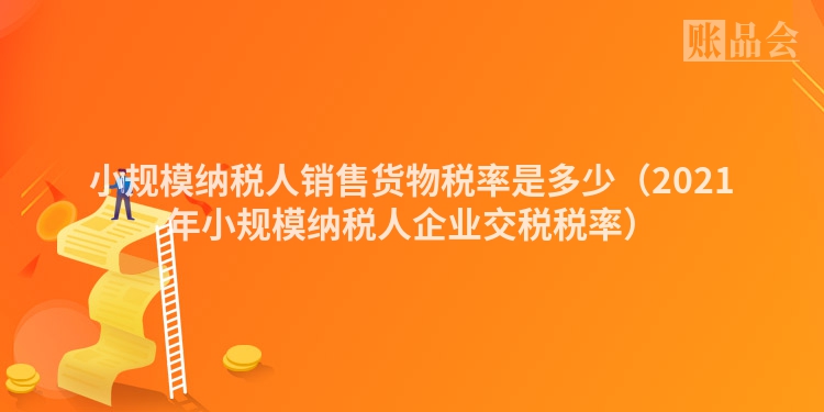 小规模纳税人销售货物税率是多少（2021年小规模纳税人企业交税税率）