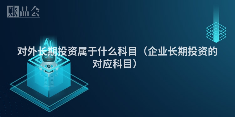 对外长期投资属于什么科目（企业长期投资的对应科目）