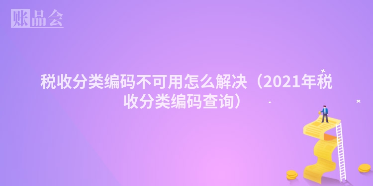 税收分类编码不可用怎么解决（2021年税收分类编码查询）