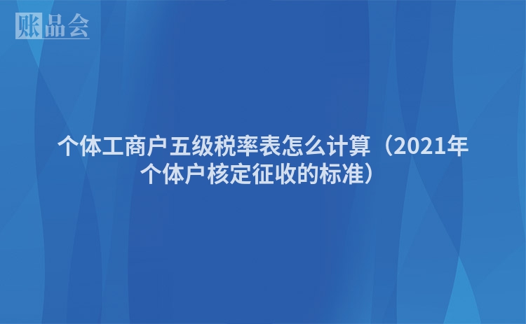 个体工商户五级税率表怎么计算（2021年个体户核定征收的标准）