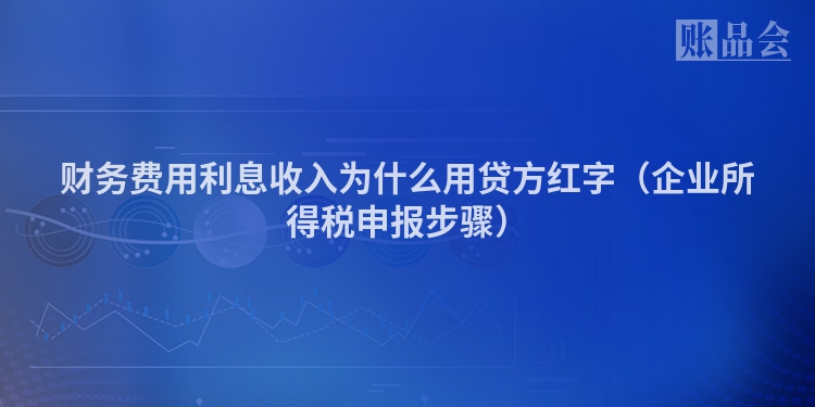 财务费用利息收入为什么用贷方红字（企业所得税申报步骤）