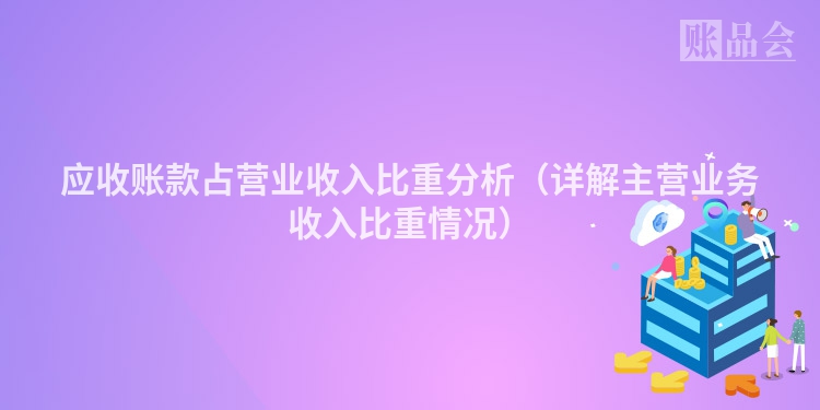 应收账款占营业收入比重分析（详解主营业务收入比重情况）