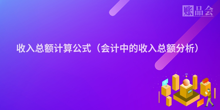 收入总额计算公式（会计中的收入总额分析）