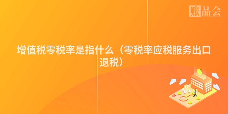 增值税零税率是指什么（零税率应税服务出口退税）