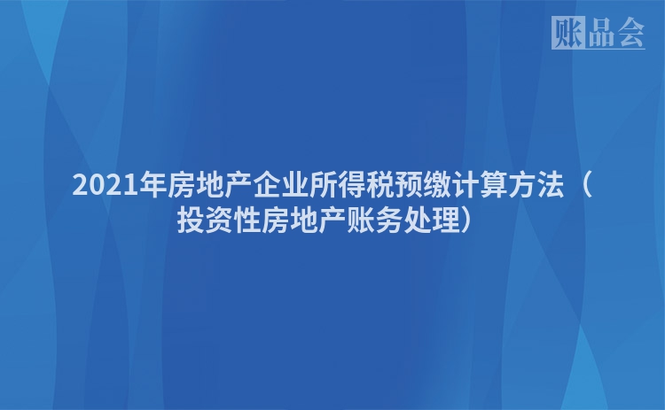 2021年房地产企业所得税预缴计算方法（投资性房地产账务处理）
