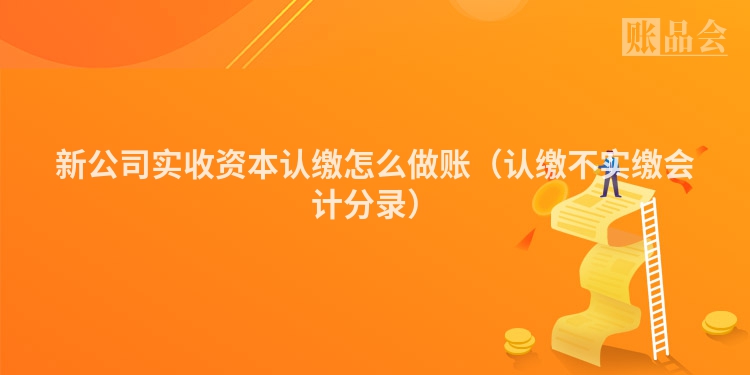新公司实收资本认缴怎么做账（认缴不实缴会计分录）