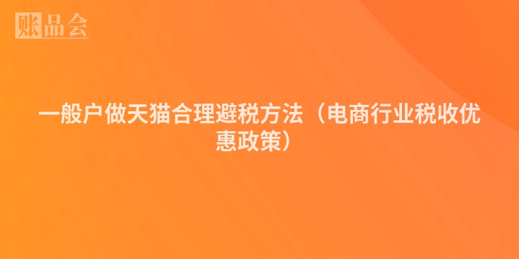 一般户做天猫合理避税方法（电商行业税收优惠政策）