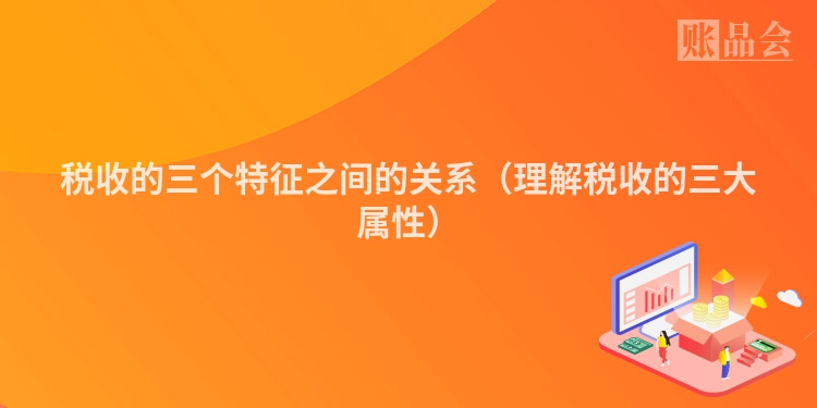 税收的三个特征之间的关系（理解税收的三大属性）